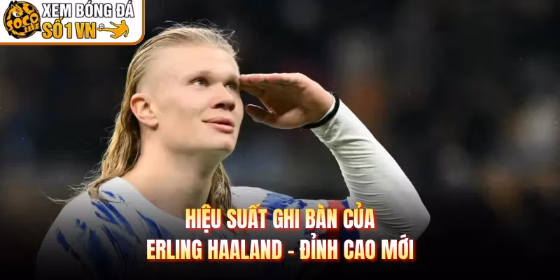 Hiệu Suất Ghi Bàn Của Erling Haaland - Đỉnh Cao Mới