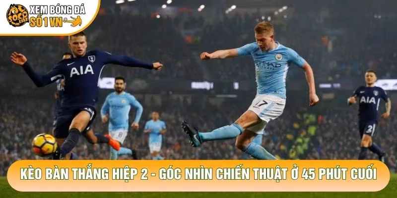 Kèo Bàn Thắng Hiệp 2 – Góc Nhìn Chiến Thuật Ở 45 Phút Cuối