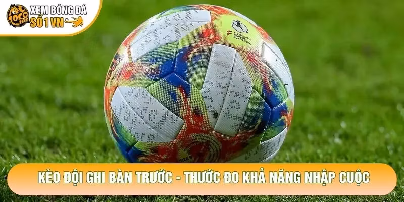 Kèo Đội Ghi Bàn Trước – Thước Đo Khả Năng Nhập Cuộc